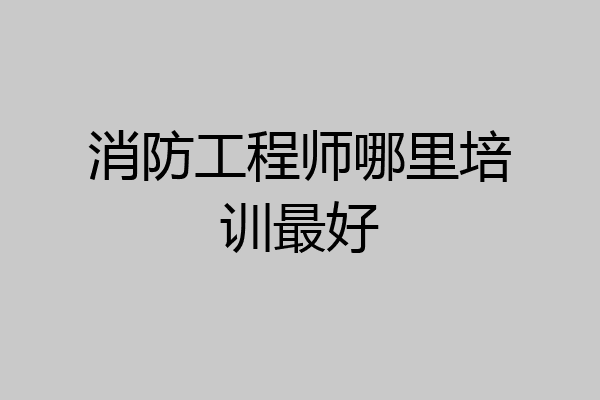消防工程师哪里培训最好