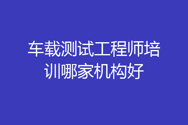 车载测试工程师培训哪家机构好