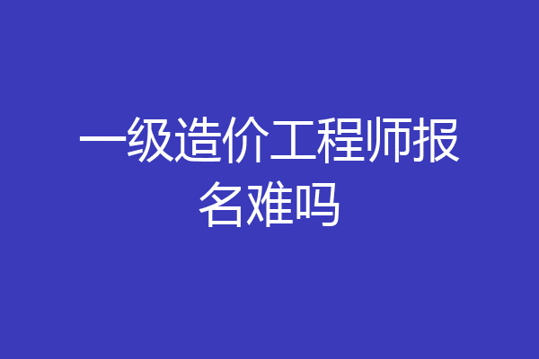 一级造价工程师报名难吗
