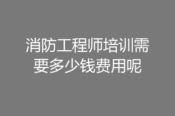 消防工程师培训需要多少钱费用呢