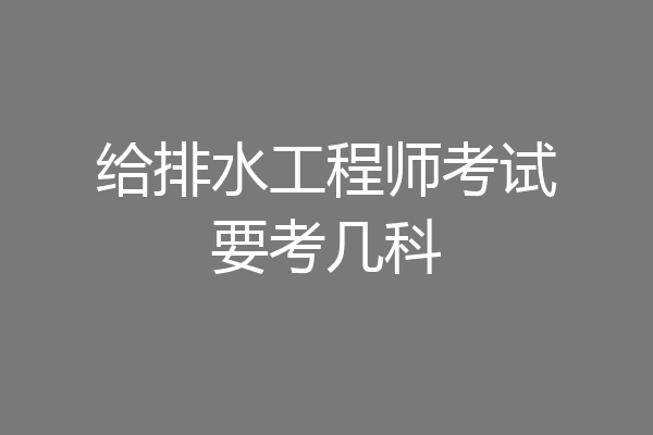 给排水工程师考试要考几科