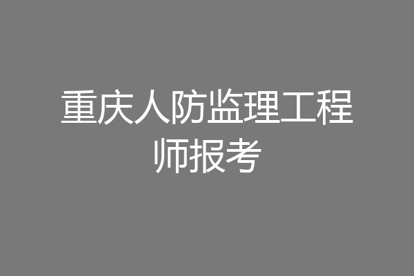 重庆人防监理工程师报考