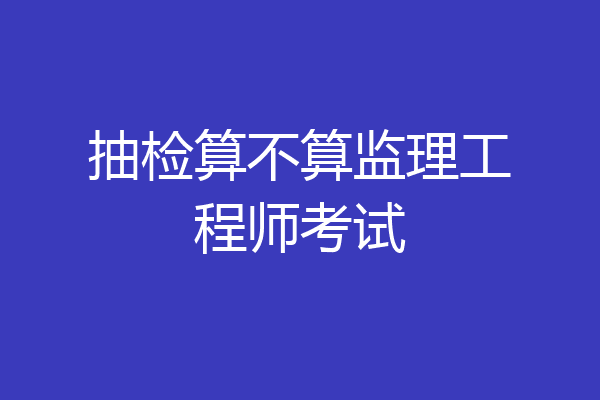 抽检算不算监理工程师考试