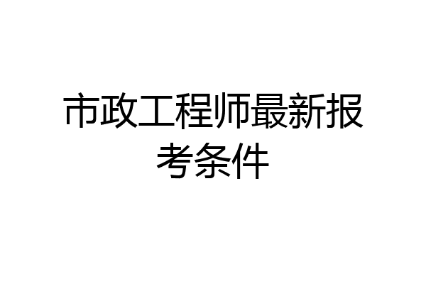 市政工程师最新报考条件