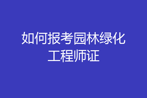 如何报考园林绿化工程师证