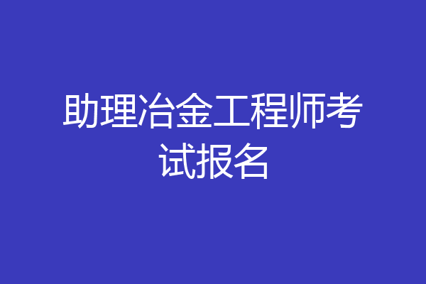 助理冶金工程师考试报名