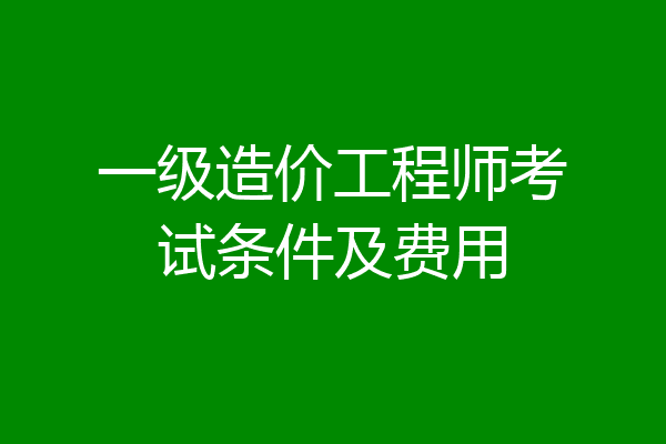 一级造价工程师考试条件及费用