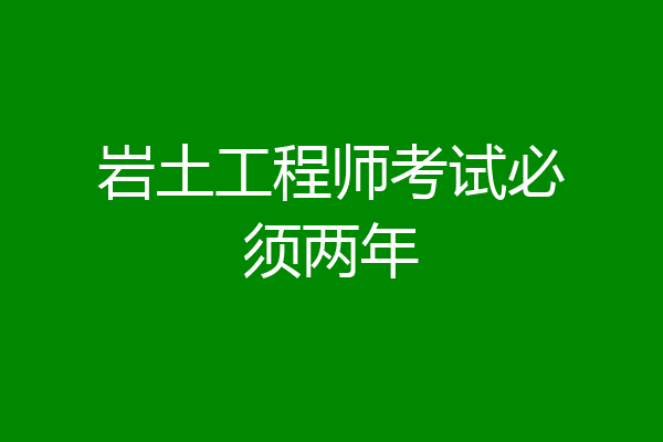 岩土工程师考试必须两年