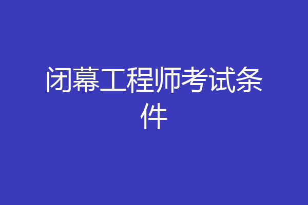 闭幕工程师考试条件