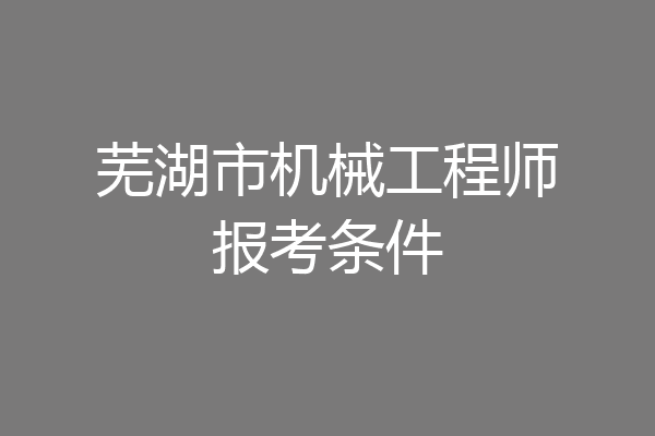芜湖市机械工程师报考条件