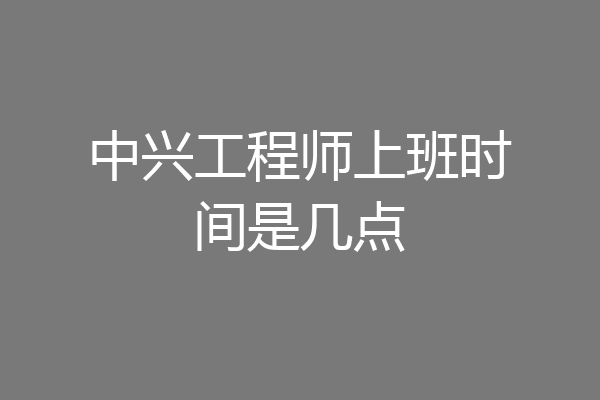 中兴工程师上班时间是几点