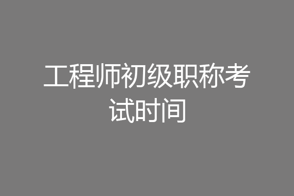 工程师初级职称考试时间