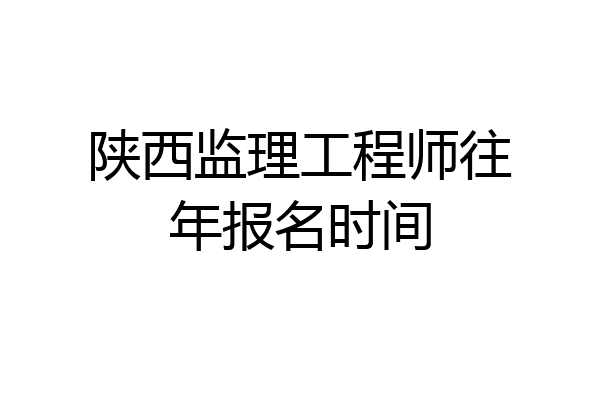 陕西监理工程师往年报名时间