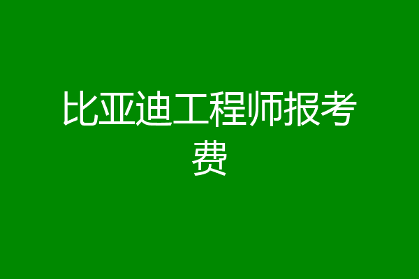 比亚迪工程师报考费