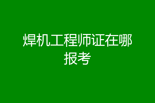 焊机工程师证在哪报考