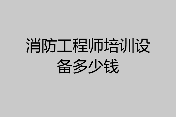 消防工程师培训设备多少钱