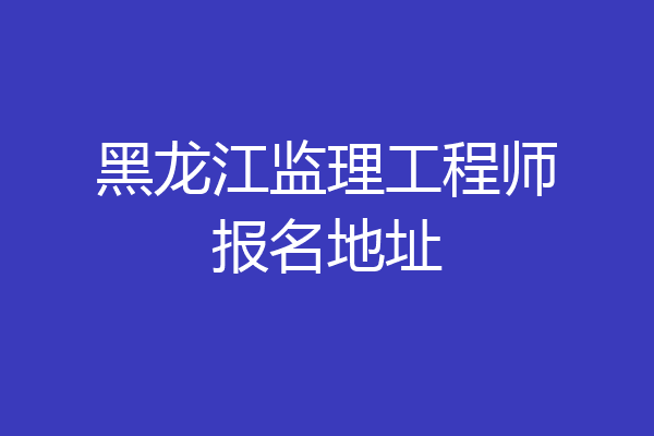 黑龙江监理工程师报名地址