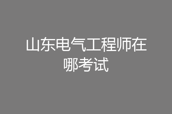 山东电气工程师在哪考试