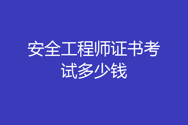 安全工程师证书考试多少钱