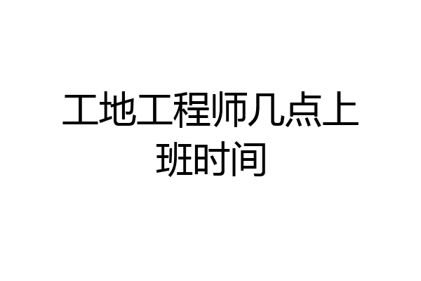 工地工程师几点上班时间