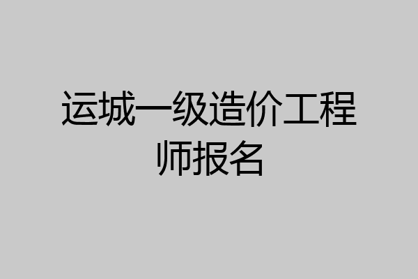 运城一级造价工程师报名