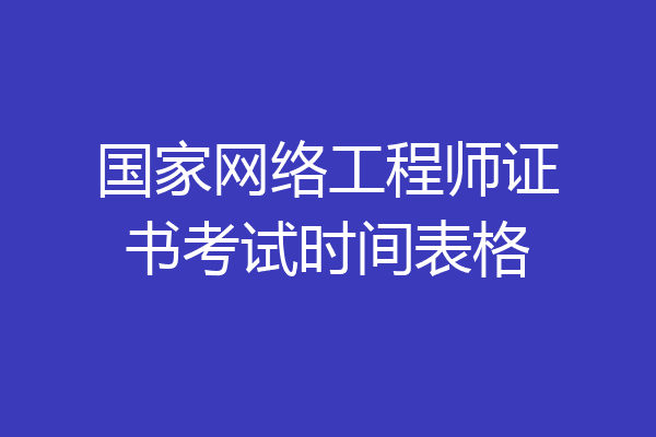 国家网络工程师证书考试时间表格