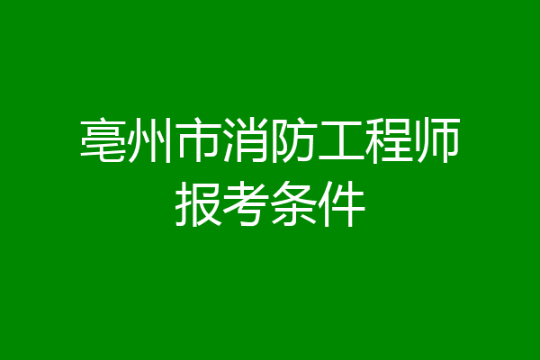 亳州市消防工程师报考条件