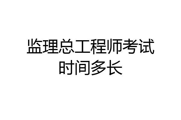 监理总工程师考试时间多长