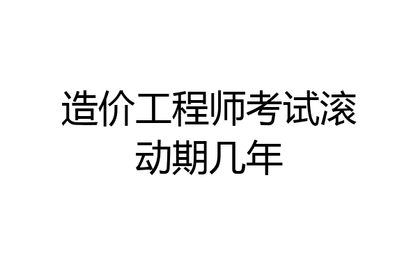 造价工程师考试滚动期几年