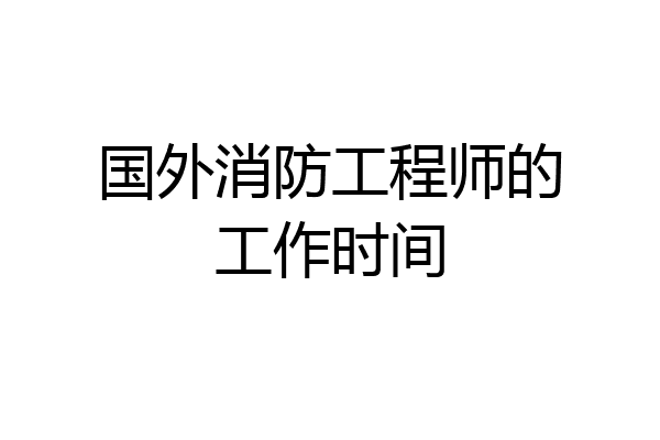 国外消防工程师的工作时间