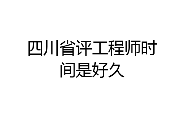 四川省评工程师时间是好久