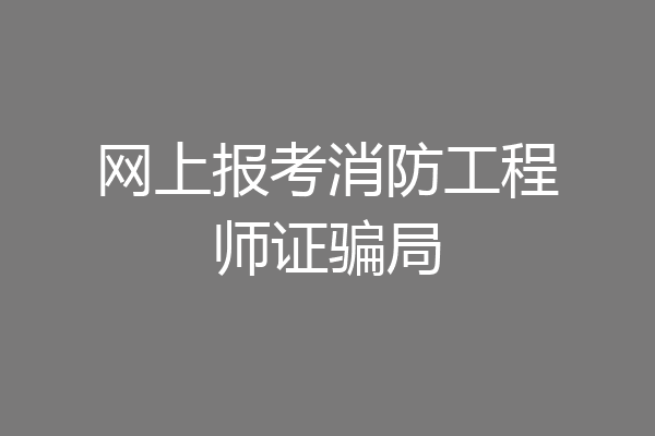 网上报考消防工程师证骗局