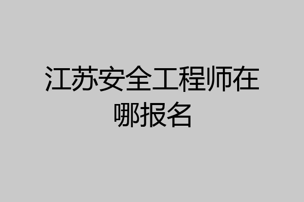 江苏安全工程师在哪报名