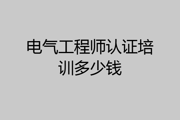电气工程师认证培训多少钱