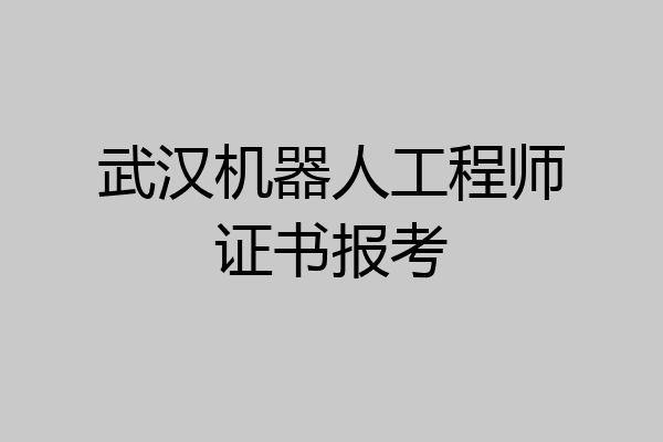 武汉机器人工程师证书报考