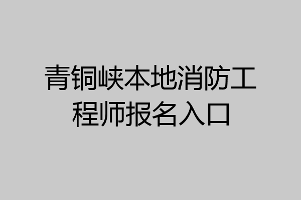 青铜峡本地消防工程师报名入口