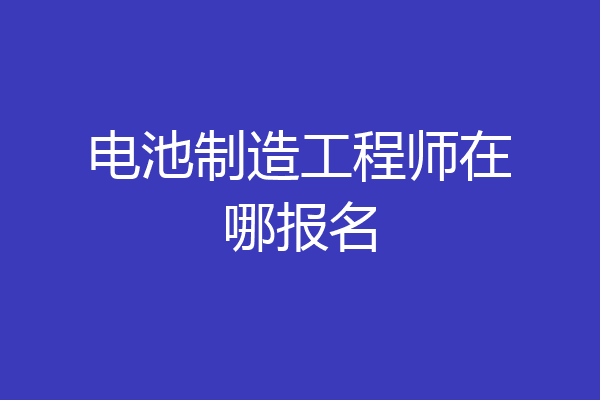 电池制造工程师在哪报名