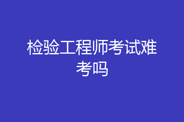 检验工程师考试难考吗