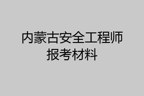 内蒙古安全工程师报考材料