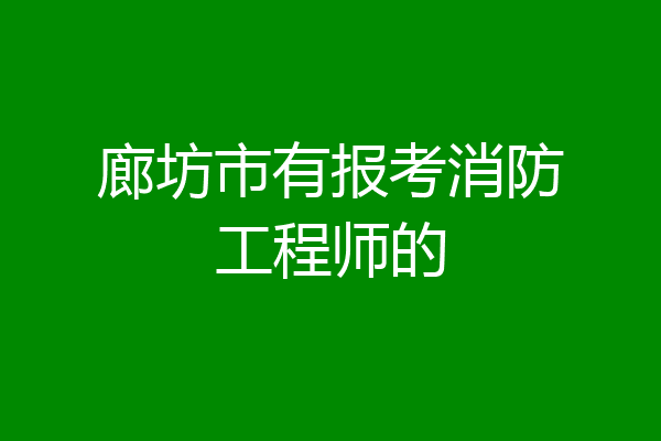 廊坊市有报考消防工程师的