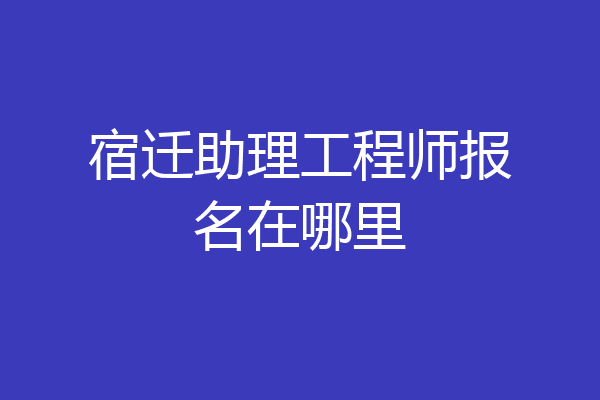 宿迁助理工程师报名在哪里