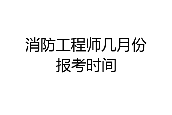 消防工程师几月份报考时间