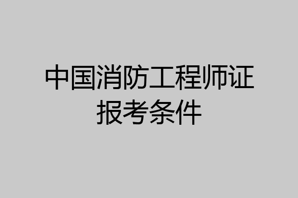 中国消防工程师证报考条件