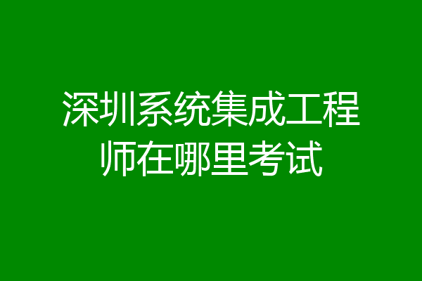 深圳系统集成工程师在哪里考试
