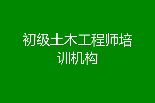 初级土木工程师培训机构