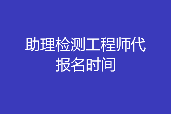 助理检测工程师代报名时间