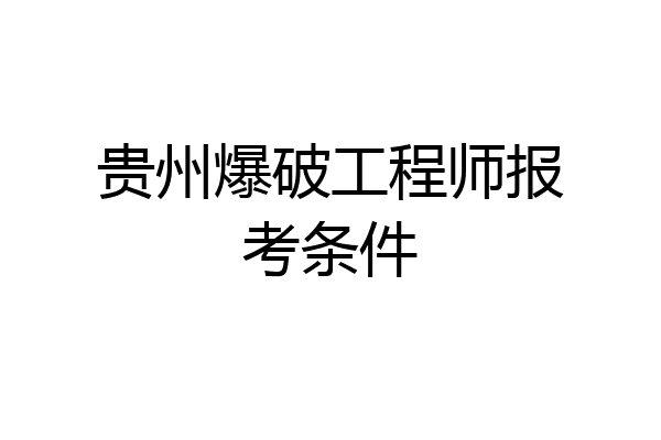 贵州爆破工程师报考条件