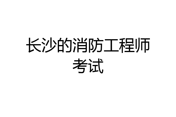长沙的消防工程师考试