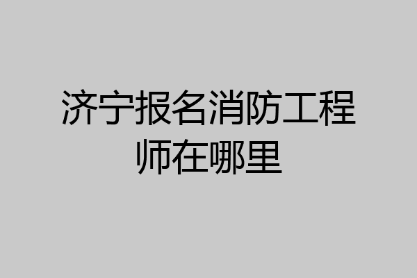 济宁报名消防工程师在哪里