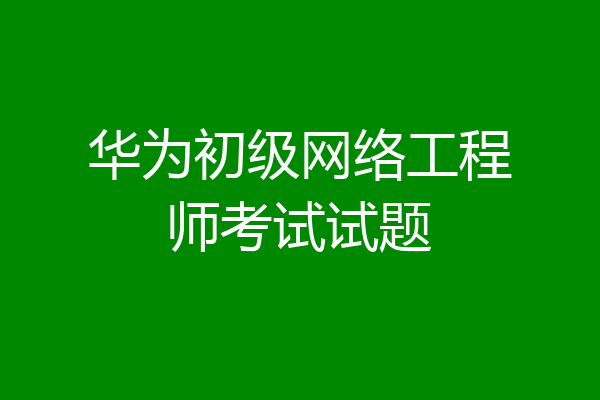 华为初级网络工程师考试试题